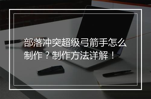 部落冲突超级弓箭手怎么制作？制作方法详解！