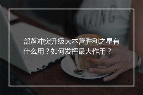 部落冲突升级大本营胜利之星有什么用？如何发挥最大作用？
