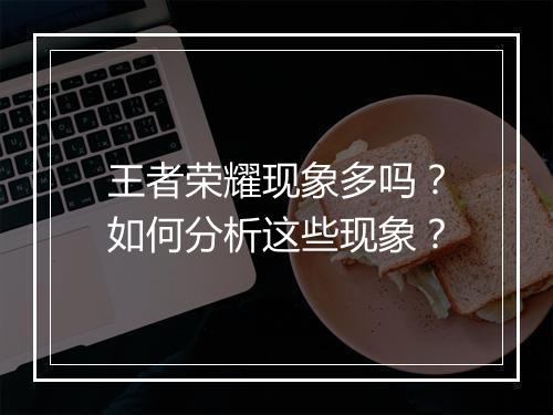王者荣耀现象多吗？如何分析这些现象？