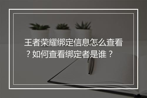 王者荣耀绑定信息怎么查看？如何查看绑定者是谁？