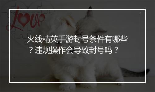 火线精英手游封号条件有哪些？违规操作会导致封号吗？