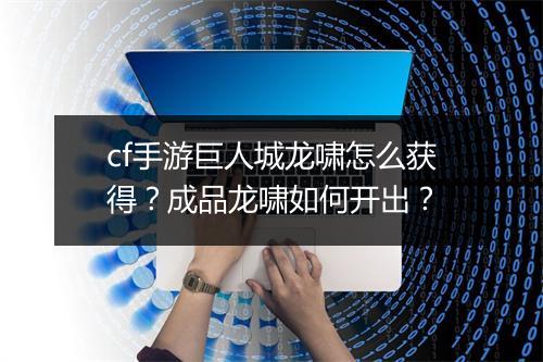 cf手游巨人城龙啸怎么获得？成品龙啸如何开出？