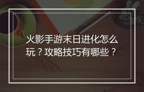 火影手游末日进化怎么玩？攻略技巧有哪些？