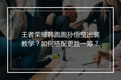 王者荣耀韩跑跑孙悟空出装教学？如何搭配更胜一筹？