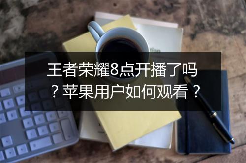王者荣耀8点开播了吗？苹果用户如何观看？