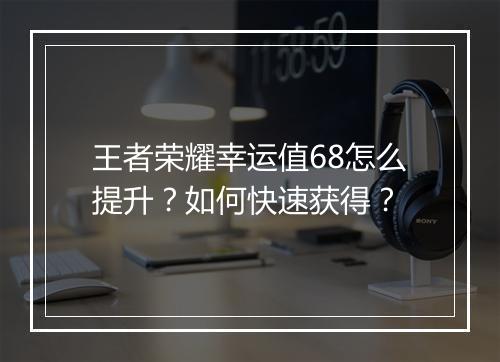 王者荣耀幸运值68怎么提升？如何快速获得？