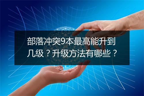 部落冲突9本最高能升到几级？升级方法有哪些？