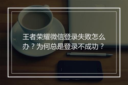 王者荣耀微信登录失败怎么办？为何总是登录不成功？