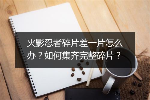 火影忍者碎片差一片怎么办？如何集齐完整碎片？