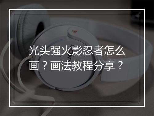 光头强火影忍者怎么画？画法教程分享？