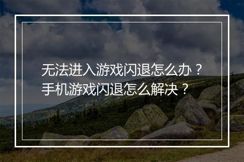 无法进入游戏闪退怎么办？手机游戏闪退怎么解决？