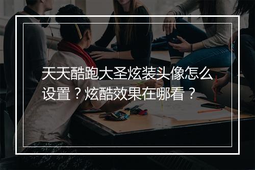 天天酷跑大圣炫装头像怎么设置？炫酷效果在哪看？