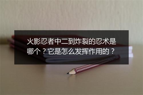 火影忍者中二到炸裂的忍术是哪个？它是怎么发挥作用的？