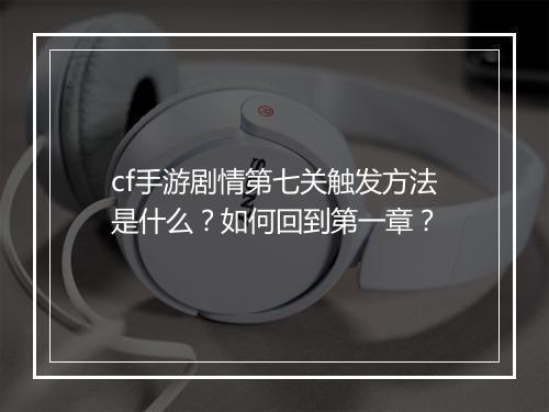 cf手游剧情第七关触发方法是什么？如何回到第一章？