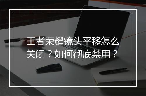 王者荣耀镜头平移怎么关闭？如何彻底禁用？