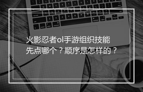 火影忍者ol手游组织技能先点哪个？顺序是怎样的？