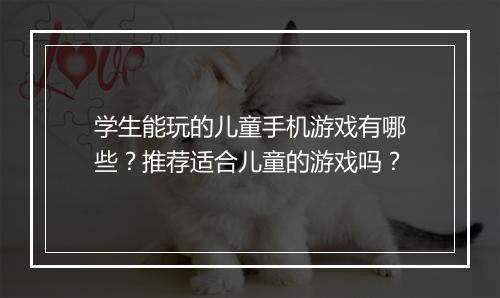 学生能玩的儿童手机游戏有哪些？推荐适合儿童的游戏吗？