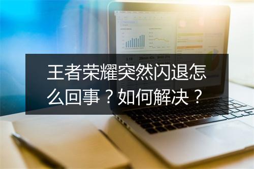 王者荣耀突然闪退怎么回事？如何解决？