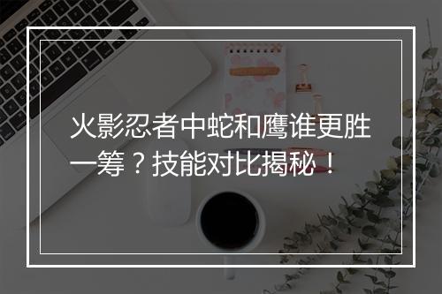 火影忍者中蛇和鹰谁更胜一筹？技能对比揭秘！