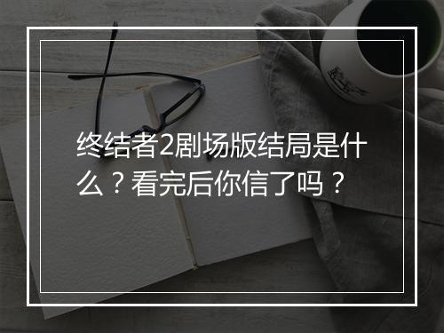 终结者2剧场版结局是什么？看完后你信了吗？