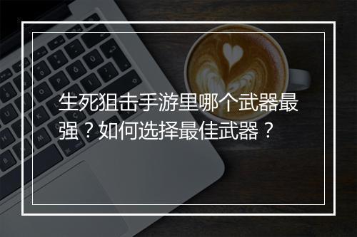 生死狙击手游里哪个武器最强？如何选择最佳武器？