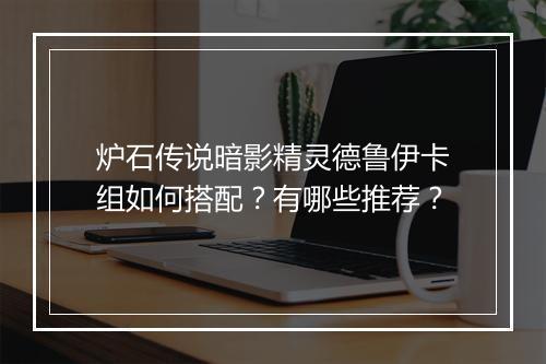 炉石传说暗影精灵德鲁伊卡组如何搭配？有哪些推荐？