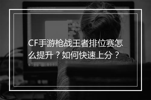 CF手游枪战王者排位赛怎么提升?如何快速上分?