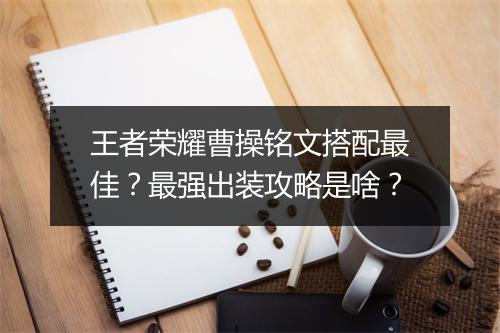 王者荣耀曹操铭文搭配最佳？最强出装攻略是啥？