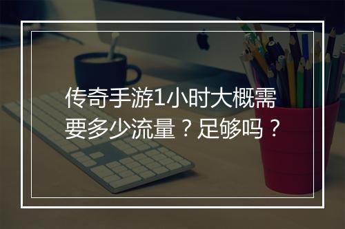传奇手游1小时大概需要多少流量？足够吗？