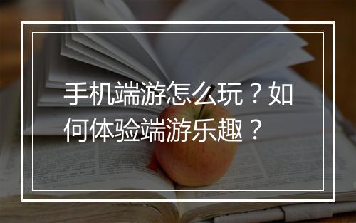手机端游怎么玩？如何体验端游乐趣？