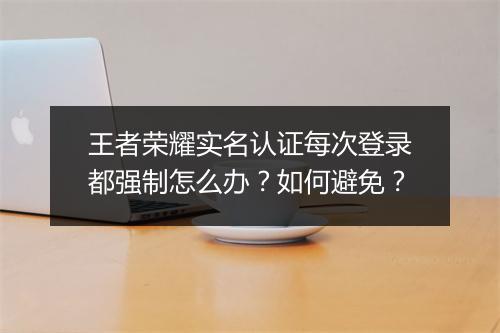 王者荣耀实名认证每次登录都强制怎么办？如何避免？