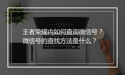 王者荣耀内如何查询微信号？微信号的查找方法是什么？