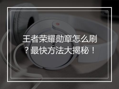 王者荣耀勋章怎么刷？最快方法大揭秘！