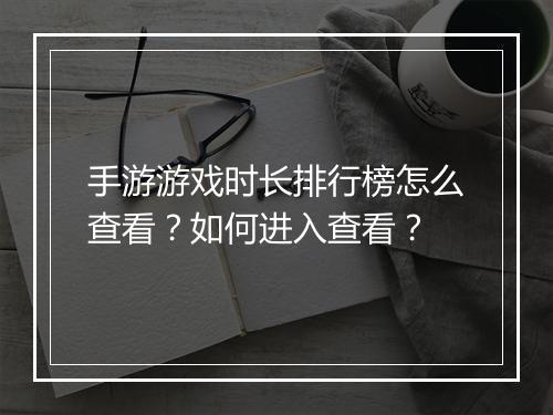 手游游戏时长排行榜怎么查看？如何进入查看？