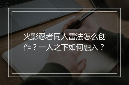 火影忍者同人雷法怎么创作？一人之下如何融入？
