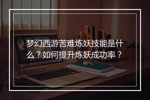 梦幻西游苦难炼妖技能是什么？如何提升炼妖成功率？
