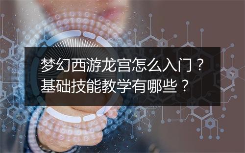 梦幻西游龙宫怎么入门？基础技能教学有哪些？