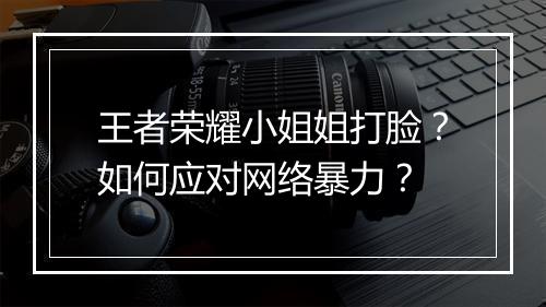 王者荣耀小姐姐打脸？如何应对网络暴力？