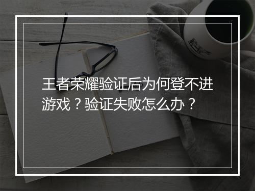 王者荣耀验证后为何登不进游戏？验证失败怎么办？