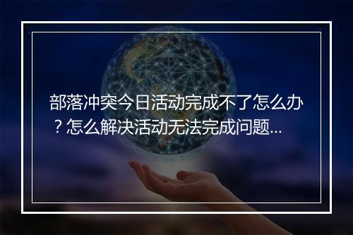 部落冲突今日活动完成不了怎么办？怎么解决活动无法完成问题？
