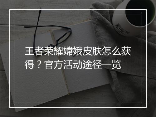 王者荣耀嫦娥皮肤怎么获得？官方活动途径一览