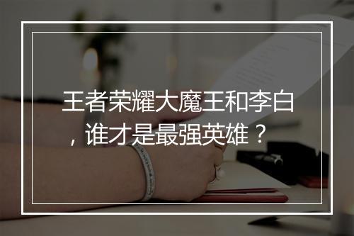 王者荣耀大魔王和李白，谁才是最强英雄？