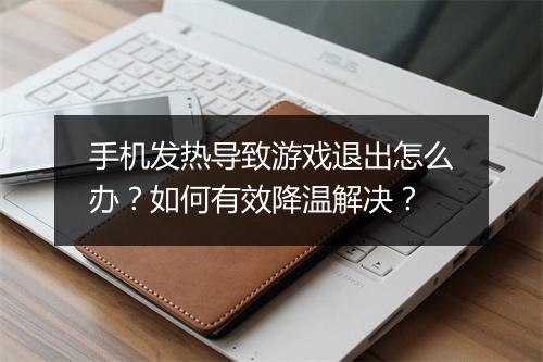 手机发热导致游戏退出怎么办？如何有效降温解决？