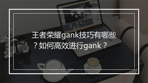 王者荣耀gank技巧有哪些？如何高效进行gank？