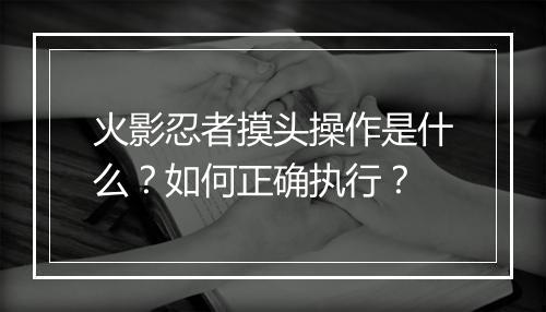 火影忍者摸头操作是什么？如何正确执行？