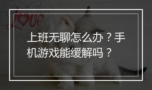 上班无聊怎么办？手机游戏能缓解吗？