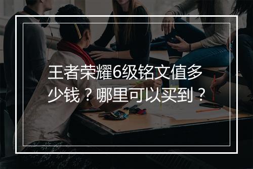 王者荣耀6级铭文值多少钱？哪里可以买到？