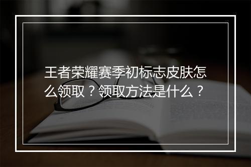 王者荣耀赛季初标志皮肤怎么领取？领取方法是什么？