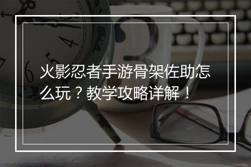 火影忍者手游骨架佐助怎么玩？教学攻略详解！