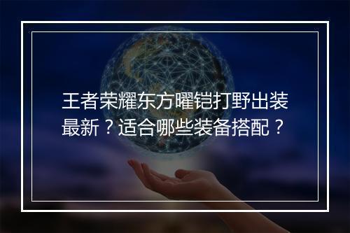 王者荣耀东方曜铠打野出装最新？适合哪些装备搭配？
